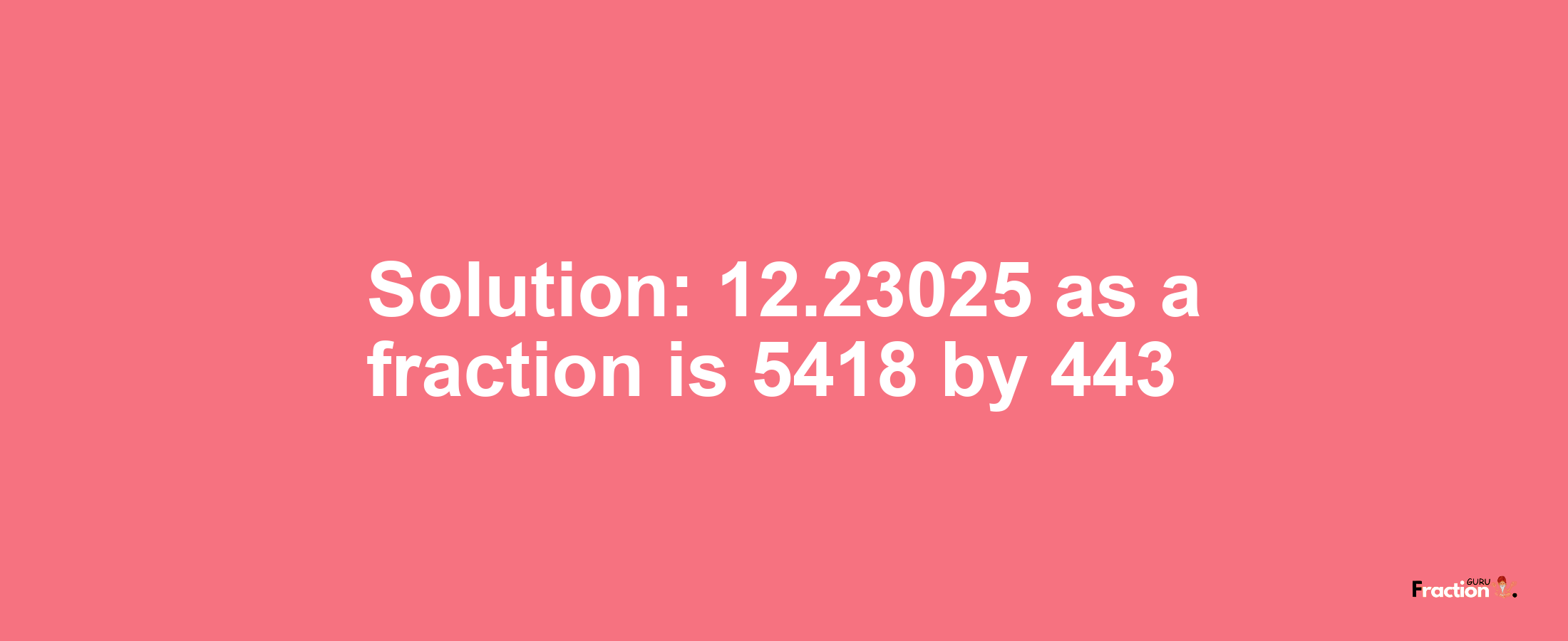 Solution:12.23025 as a fraction is 5418/443